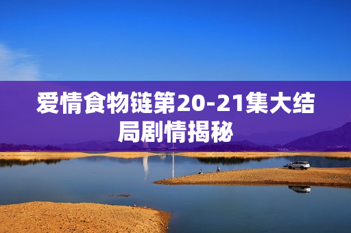 爱情食物链第20-21集大结局剧情揭秘