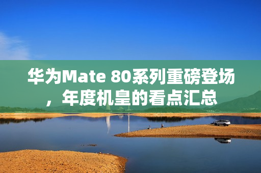 华为Mate 80系列重磅登场，年度机皇的看点汇总