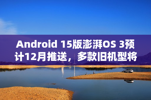 Android 15版澎湃OS 3预计12月推送，多款旧机型将获更新