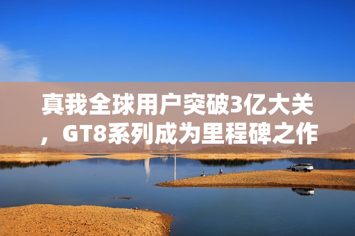 真我全球用户突破3亿大关，GT8系列成为里程碑之作——徐起透露重磅消息
