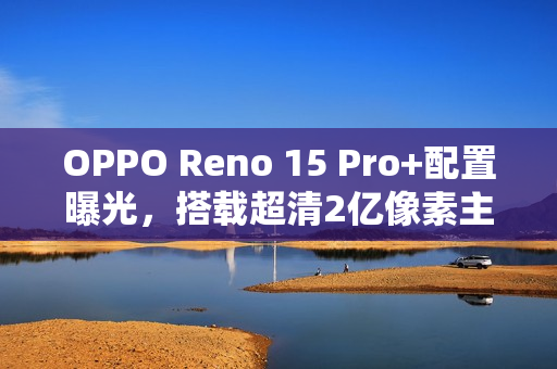 OPPO Reno 15 Pro+配置曝光,搭载超清2亿像素主摄 OPPO Reno 15 Pro+配置曝光,搭载超清2亿像素主摄