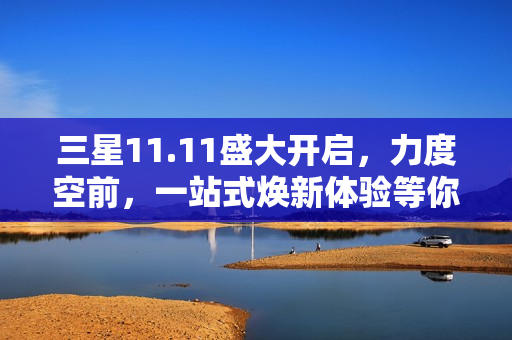 三星11.11盛大开启，力度空前，一站式焕新体验等你来享
