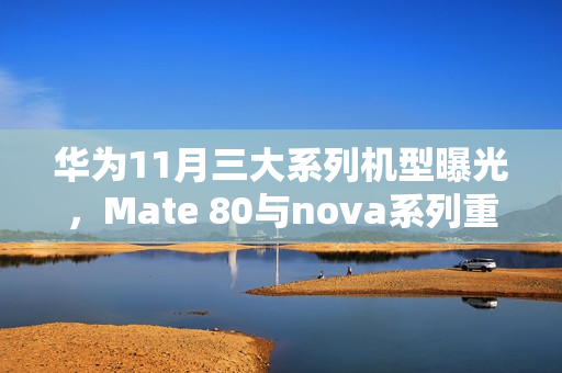 华为11月三大系列机型曝光，Mate 80与nova系列重磅来袭