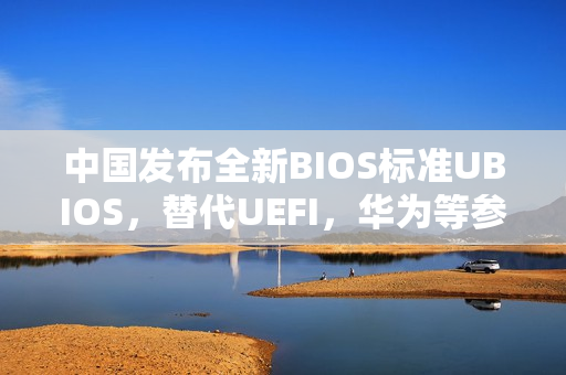 中国发布全新BIOS标准UBIOS，替代UEFI，华为等参与起草