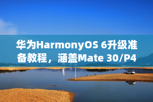 华为HarmonyOS 6升级准备教程，涵盖Mate 30/P40系列外部存储备份指南