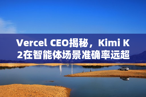 Vercel CEO揭秘，Kimi K2在智能体场景准确率远超GPT-5，高达50%的提升