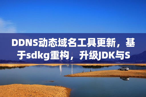 DDNS动态域名工具更新，基于sdkg重构，升级JDK与Spring Boot版本——全面优化与性能提升