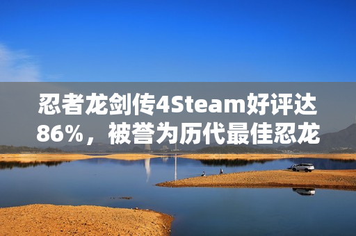 忍者龙剑传4Steam好评达86%，被誉为历代最佳忍龙游戏！