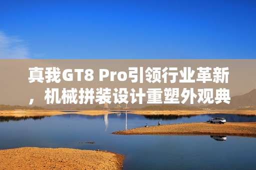 真我GT8 Pro引领行业革新，机械拼装设计重塑外观典范