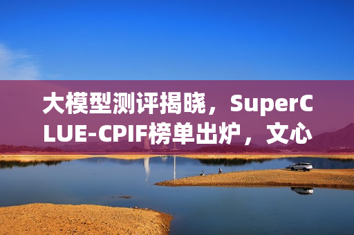 大模型测评揭晓,SuperCLUE-CPIF榜单出炉,文心X1.1国内大模型可靠性居首 大模型测评揭晓,SuperCLUE-CPIF榜单出炉,文心X1.1国内大模型可靠性居首