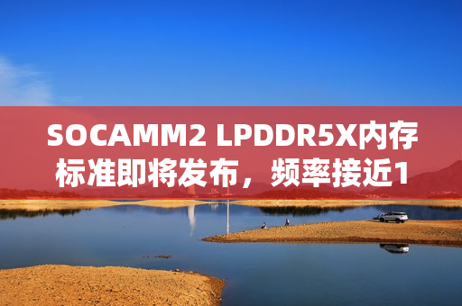 SOCAMM2 LPDDR5X内存标准即将发布，频率接近10GHz