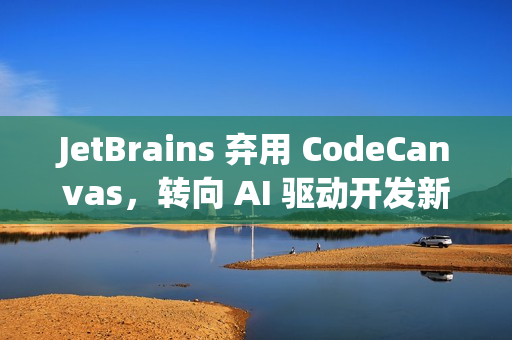 JetBrains 弃用 CodeCanvas，转向 AI 驱动开发新篇章