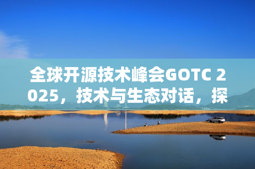 全球开源技术峰会GOTC 2025，技术与生态对话，探讨开源驱动智能时代未来之路