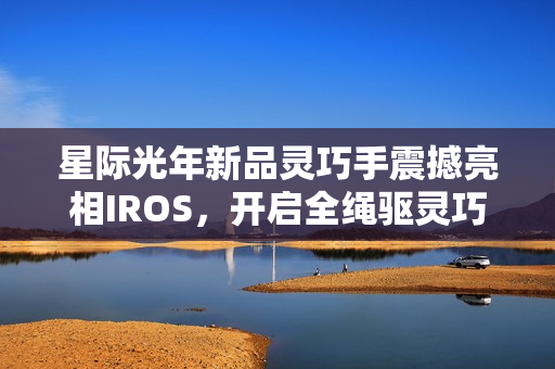 星际光年新品灵巧手震撼亮相IROS，开启全绳驱灵巧操作新纪元