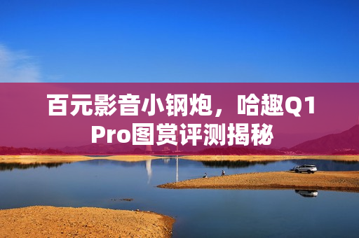 百元影音小钢炮，哈趣Q1 Pro图赏评测揭秘