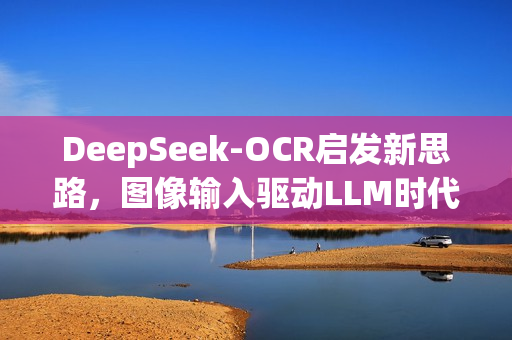 DeepSeek-OCR启发新思路，图像输入驱动LLM时代开启