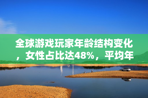 全球游戏玩家年龄结构变化，女性占比达48%，平均年龄接近41岁！