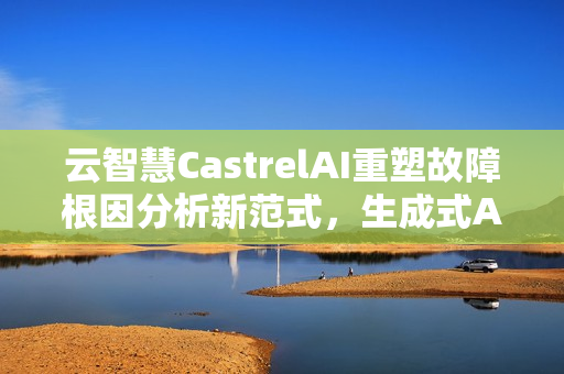 云智慧CastrelAI重塑故障根因分析新范式,生成式AI的力量 云智慧CastrelAI重塑故障根因分析新范式,生成式AI的力量