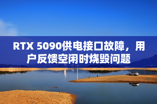 RTX 5090供电接口故障，用户反馈空闲时烧毁问题