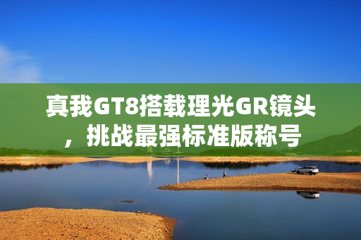 真我GT8搭载理光GR镜头，挑战最强标准版称号