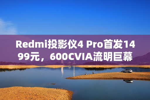 Redmi投影仪4 Pro首发1499元，600CVIA流明巨幕，120英寸震撼体验