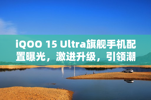 iQOO 15 Ultra旗舰手机配置曝光,激进升级,引领潮流 iQOO 15 Ultra旗舰手机配置曝光,激进升级,引领潮流