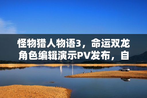 怪物猎人物语3，命运双龙角色编辑演示PV发布，自定义角色捏脸功能亮相！