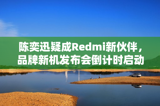 陈奕迅疑成Redmi新伙伴，品牌新机发布会倒计时启动