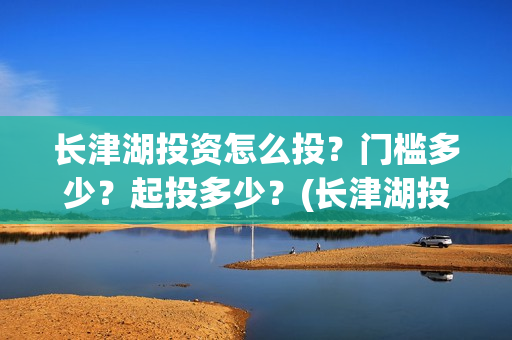 长津湖投资怎么投？门槛多少？起投多少？(长津湖投资多钱)