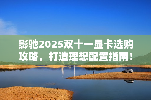 影驰2025双十一显卡选购攻略，打造理想配置指南！