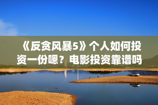 《反贪风暴5》个人如何投资一份嗯？电影投资靠谱吗？多少起投呢？(反贪风暴5:最终章 电影)