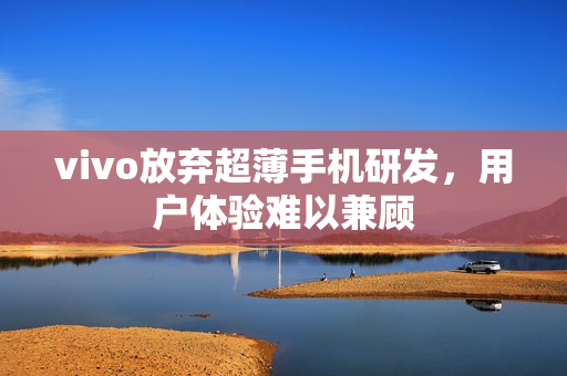vivo放弃超薄手机研发，用户体验难以兼顾