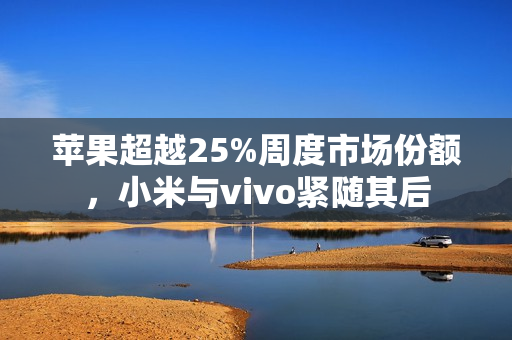 苹果超越25%周度市场份额，小米与vivo紧随其后