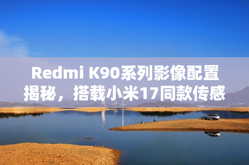 Redmi K90系列影像配置揭秘，搭载小米17同款传感器