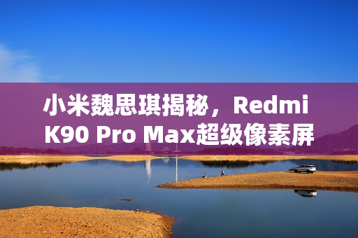 小米魏思琪揭秘，Redmi K90 Pro Max超级像素屏幕重磅来袭