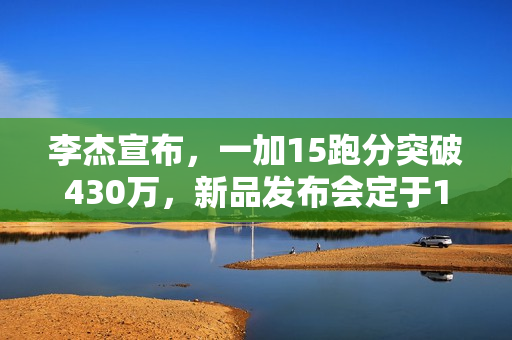 李杰宣布，一加15跑分突破430万，新品发布会定于10月27日，多款新品亮相在即