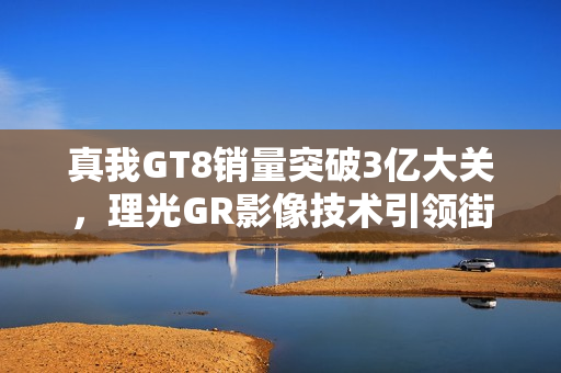 真我GT8销量突破3亿大关，理光GR影像技术引领街拍新潮流