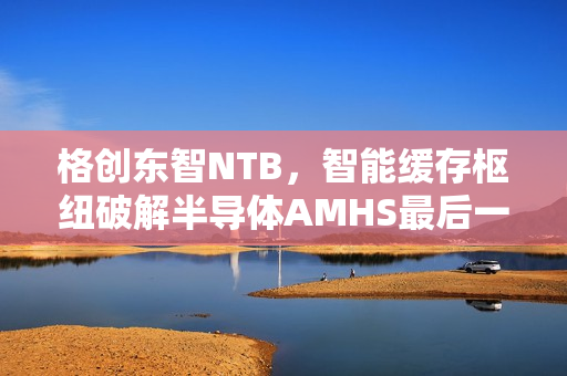 格创东智NTB，智能缓存枢纽破解半导体AMHS最后一米效率瓶颈