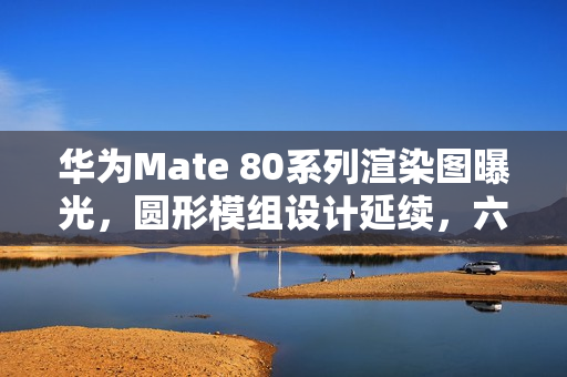 华为Mate 80系列渲染图曝光，圆形模组设计延续，六种配色惊艳亮相