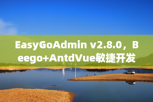 EasyGoAdmin v2.8.0，Beego+AntdVue敏捷开发框架发布