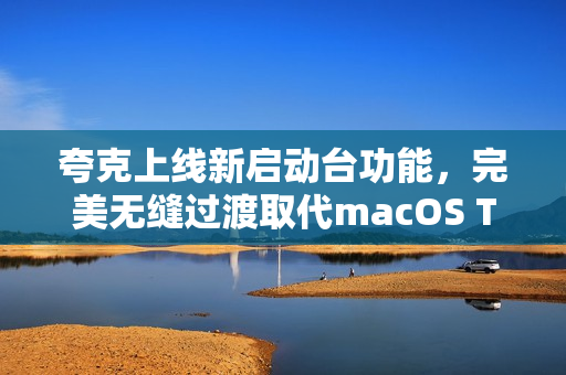 夸克上线新启动台功能，完美无缝过渡取代macOS Tahoe 26取消启动台引发争议