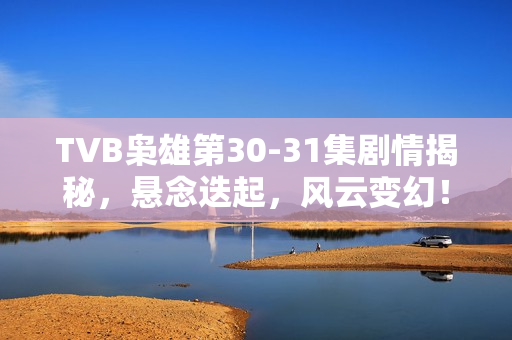 TVB枭雄第30-31集剧情揭秘，悬念迭起，风云变幻！