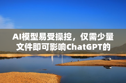 AI模型易受操控，仅需少量文件即可影响ChatGPT的回应