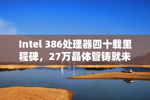 Intel 386处理器四十载里程碑，27万晶体管铸就未来传奇