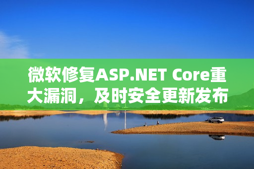微软修复ASP.NET Core重大漏洞，及时安全更新发布！