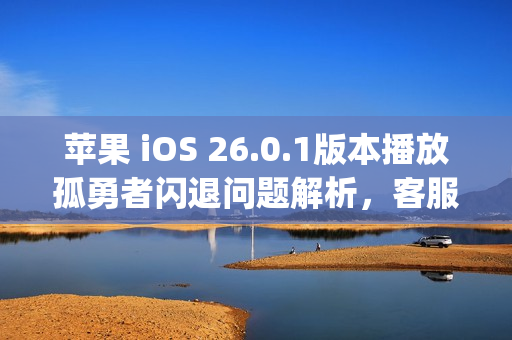 苹果 iOS 26.0.1版本播放孤勇者闪退问题解析，客服称不影响正常使用，系兼容性bug