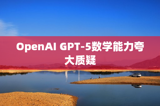 OpenAI GPT-5数学能力夸大质疑