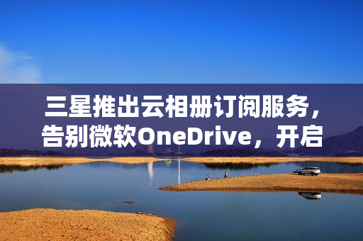 三星推出云相册订阅服务，告别微软OneDrive，开启云端存储新篇章