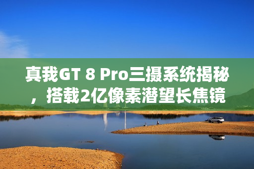 真我GT 8 Pro三摄系统揭秘，搭载2亿像素潜望长焦镜头