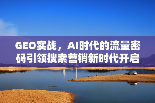 GEO实战，AI时代的流量密码引领搜索营销新时代开启新篇章